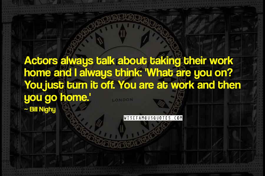 Bill Nighy Quotes: Actors always talk about taking their work home and I always think: 'What are you on? You just turn it off. You are at work and then you go home.'