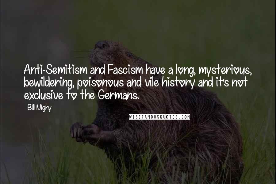 Bill Nighy Quotes: Anti-Semitism and Fascism have a long, mysterious, bewildering, poisonous and vile history and it's not exclusive to the Germans.