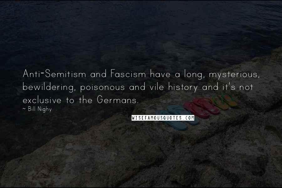 Bill Nighy Quotes: Anti-Semitism and Fascism have a long, mysterious, bewildering, poisonous and vile history and it's not exclusive to the Germans.