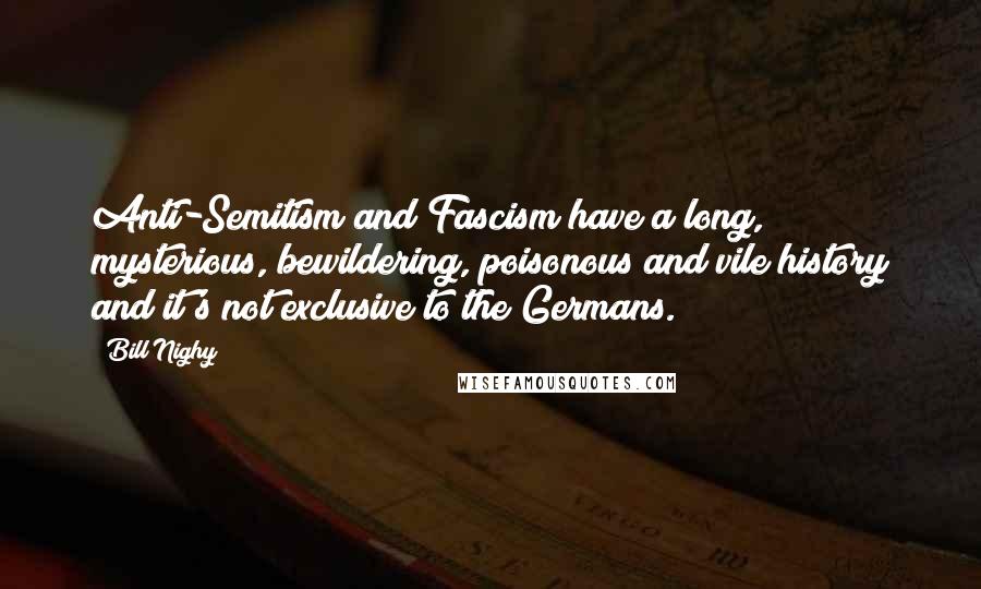 Bill Nighy Quotes: Anti-Semitism and Fascism have a long, mysterious, bewildering, poisonous and vile history and it's not exclusive to the Germans.