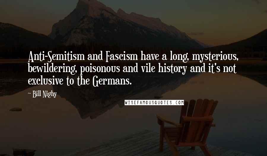 Bill Nighy Quotes: Anti-Semitism and Fascism have a long, mysterious, bewildering, poisonous and vile history and it's not exclusive to the Germans.