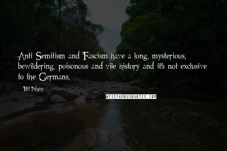 Bill Nighy Quotes: Anti-Semitism and Fascism have a long, mysterious, bewildering, poisonous and vile history and it's not exclusive to the Germans.