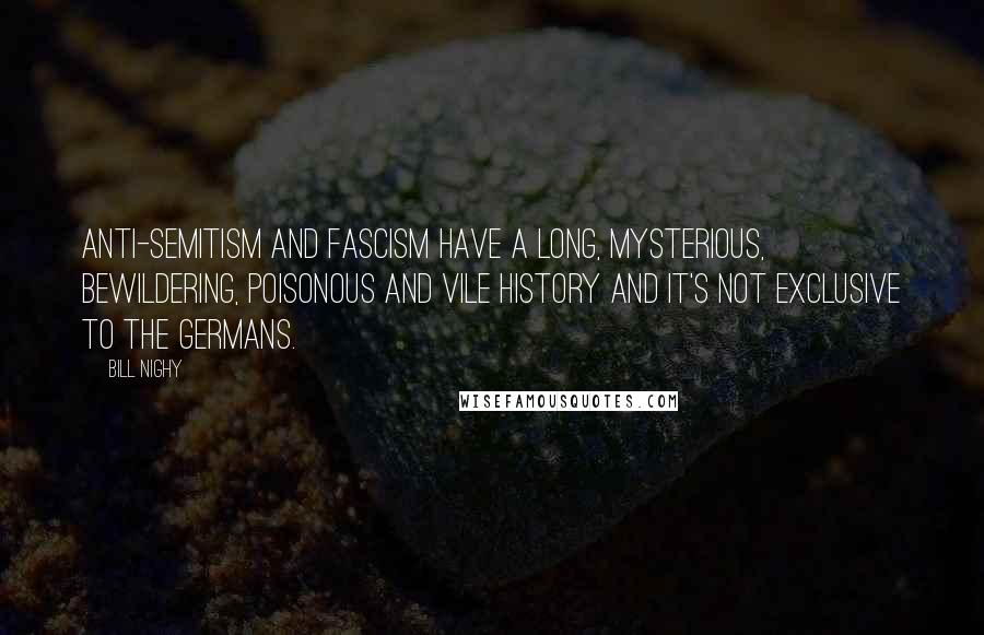 Bill Nighy Quotes: Anti-Semitism and Fascism have a long, mysterious, bewildering, poisonous and vile history and it's not exclusive to the Germans.