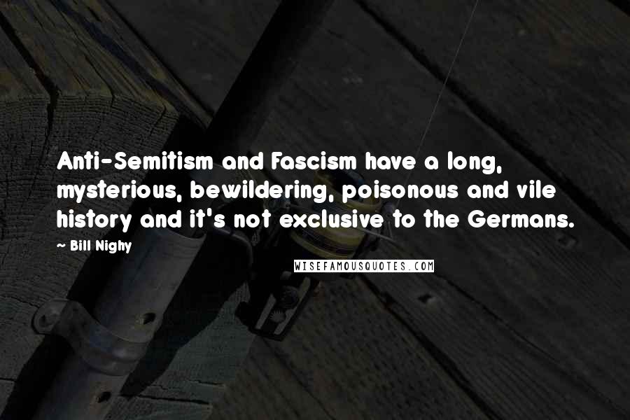 Bill Nighy Quotes: Anti-Semitism and Fascism have a long, mysterious, bewildering, poisonous and vile history and it's not exclusive to the Germans.