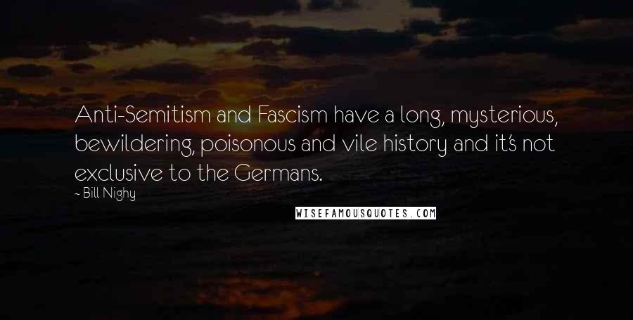 Bill Nighy Quotes: Anti-Semitism and Fascism have a long, mysterious, bewildering, poisonous and vile history and it's not exclusive to the Germans.