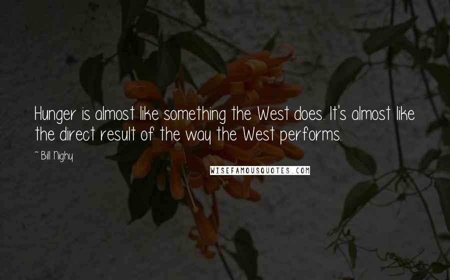 Bill Nighy Quotes: Hunger is almost like something the West does. It's almost like the direct result of the way the West performs.