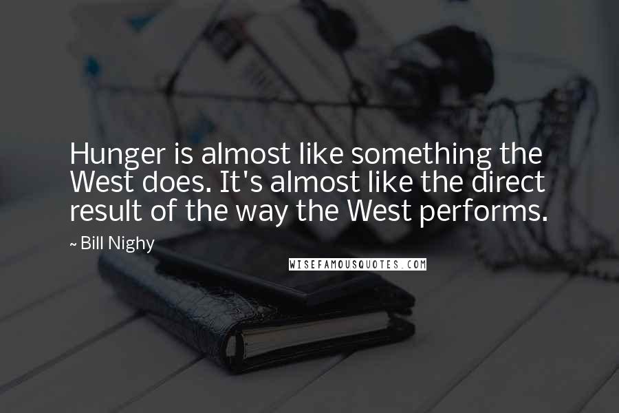 Bill Nighy Quotes: Hunger is almost like something the West does. It's almost like the direct result of the way the West performs.
