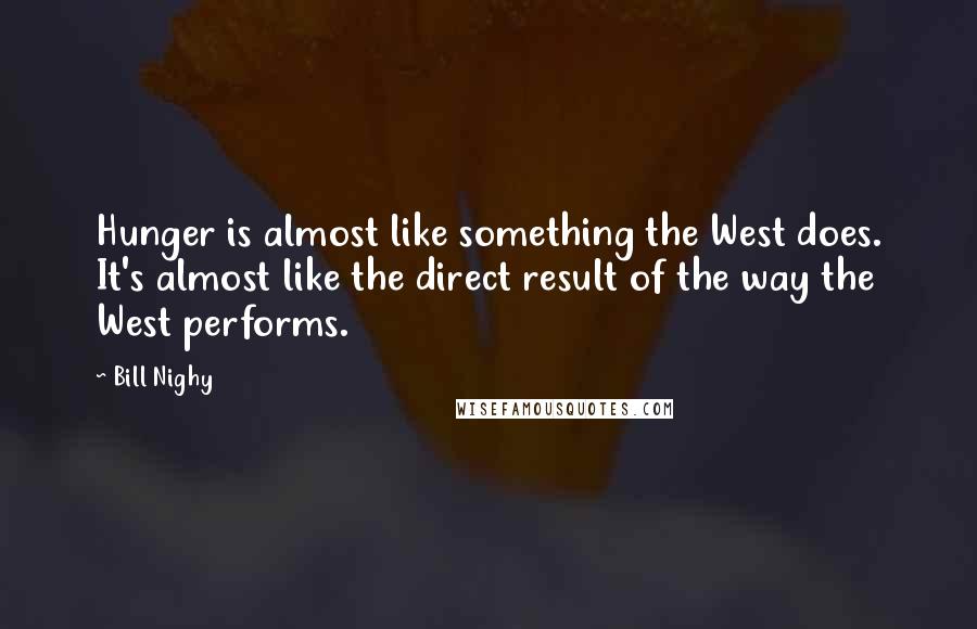 Bill Nighy Quotes: Hunger is almost like something the West does. It's almost like the direct result of the way the West performs.