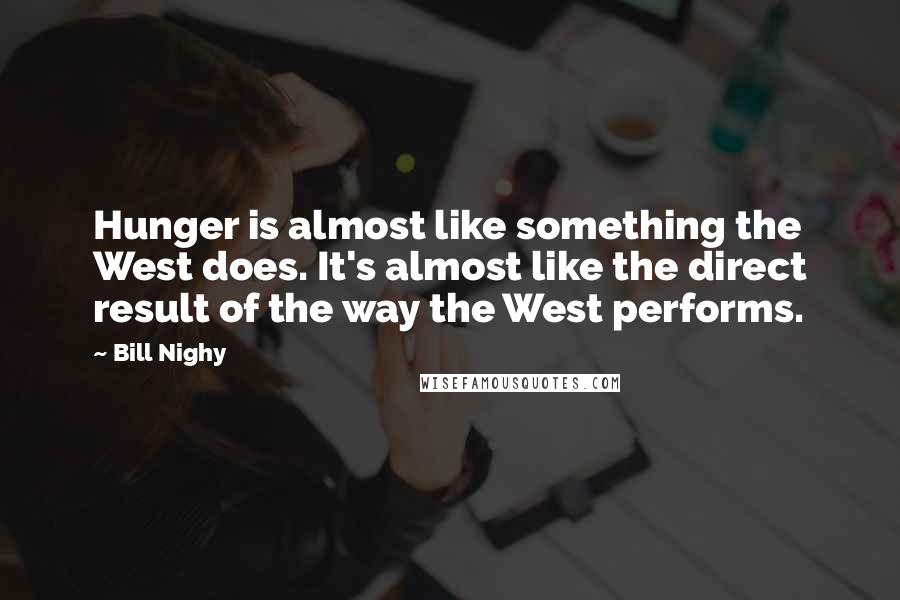 Bill Nighy Quotes: Hunger is almost like something the West does. It's almost like the direct result of the way the West performs.