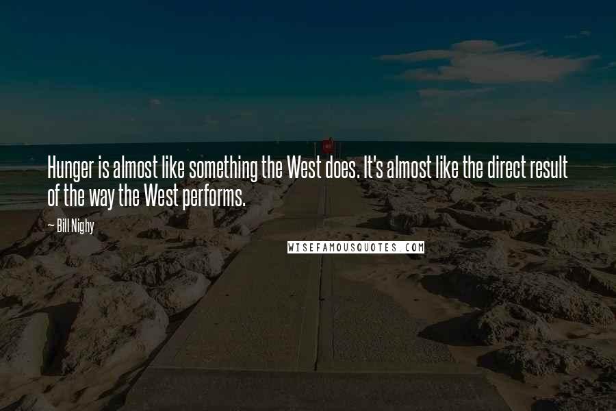 Bill Nighy Quotes: Hunger is almost like something the West does. It's almost like the direct result of the way the West performs.