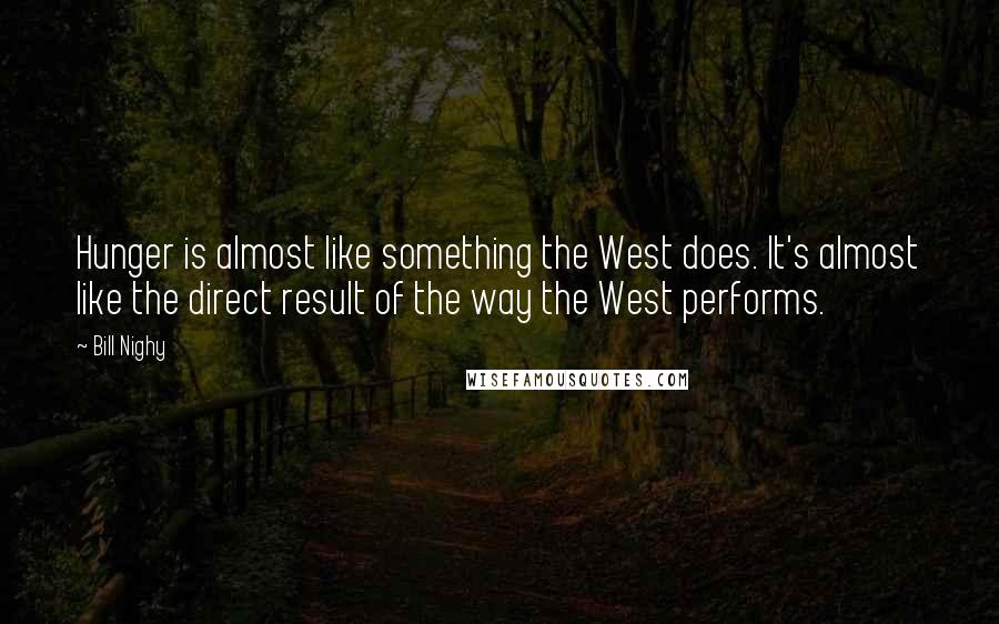 Bill Nighy Quotes: Hunger is almost like something the West does. It's almost like the direct result of the way the West performs.