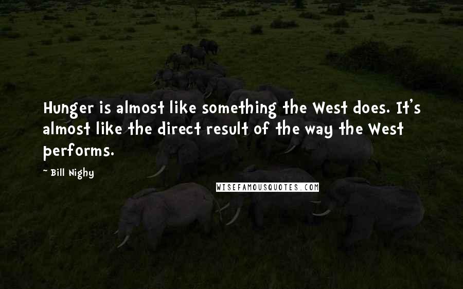 Bill Nighy Quotes: Hunger is almost like something the West does. It's almost like the direct result of the way the West performs.