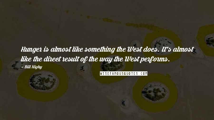 Bill Nighy Quotes: Hunger is almost like something the West does. It's almost like the direct result of the way the West performs.