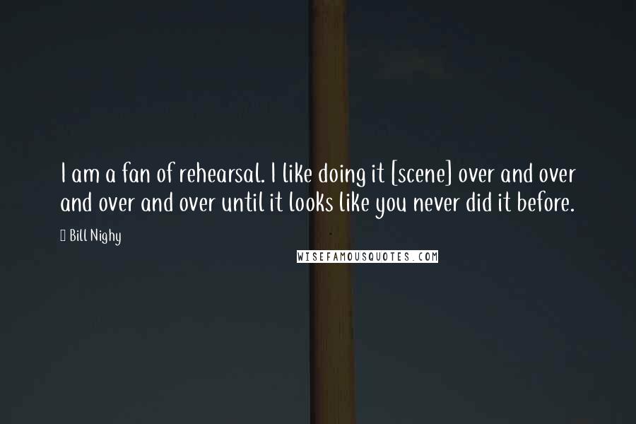 Bill Nighy Quotes: I am a fan of rehearsal. I like doing it [scene] over and over and over and over until it looks like you never did it before.