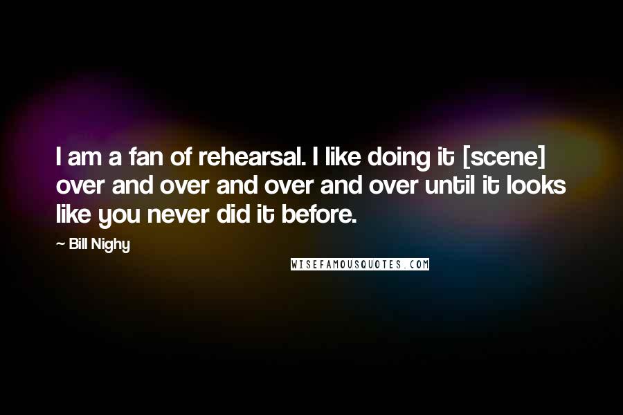 Bill Nighy Quotes: I am a fan of rehearsal. I like doing it [scene] over and over and over and over until it looks like you never did it before.