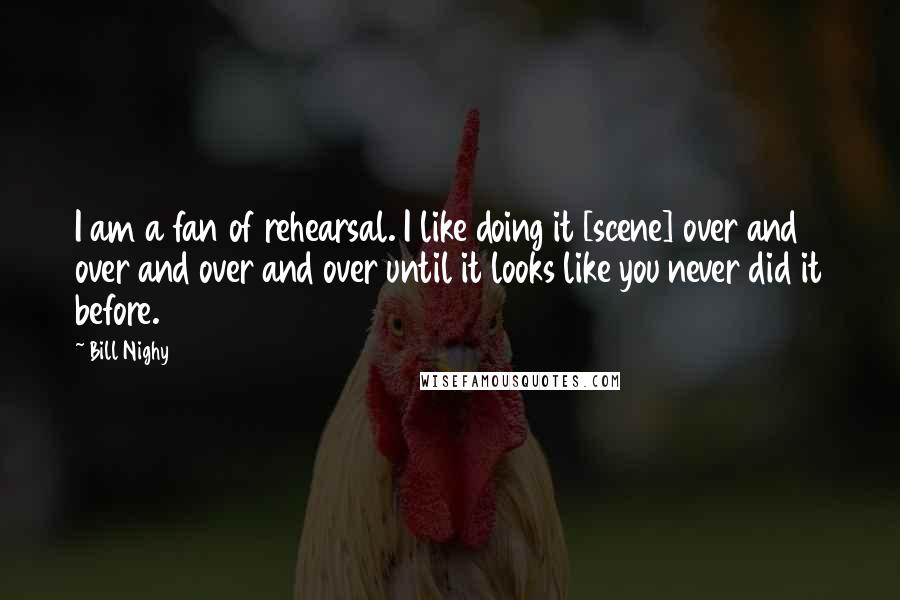 Bill Nighy Quotes: I am a fan of rehearsal. I like doing it [scene] over and over and over and over until it looks like you never did it before.