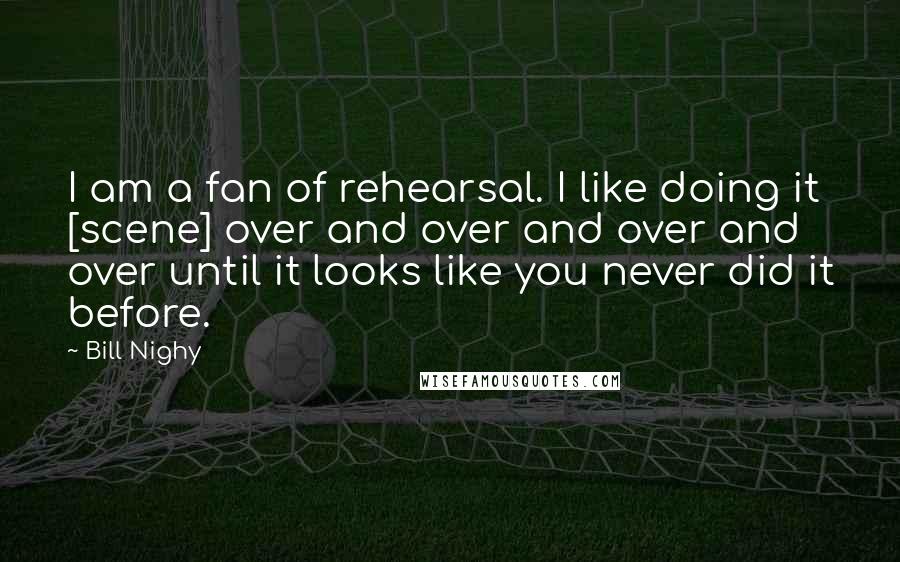 Bill Nighy Quotes: I am a fan of rehearsal. I like doing it [scene] over and over and over and over until it looks like you never did it before.