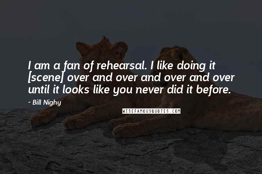 Bill Nighy Quotes: I am a fan of rehearsal. I like doing it [scene] over and over and over and over until it looks like you never did it before.