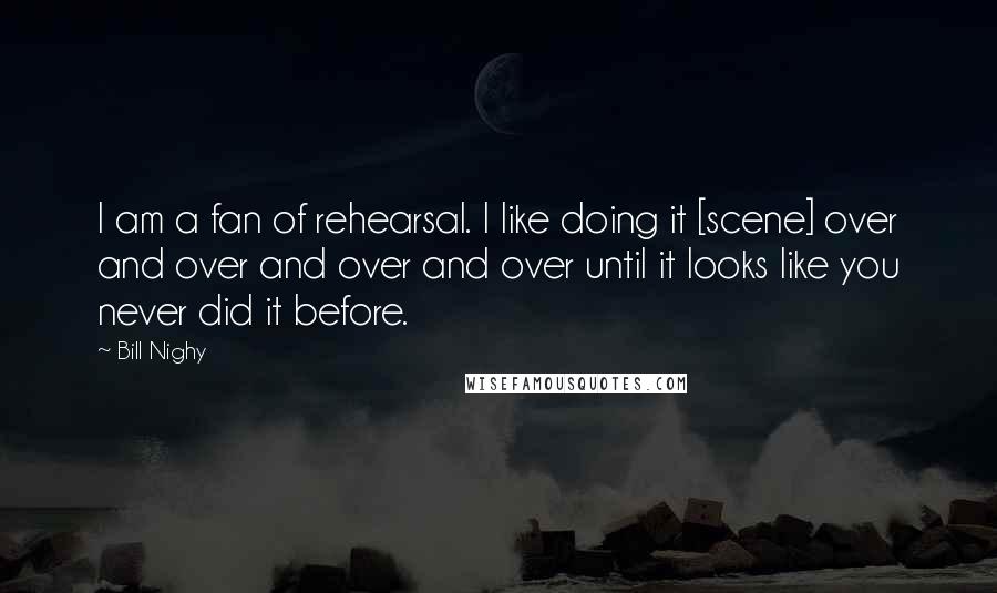 Bill Nighy Quotes: I am a fan of rehearsal. I like doing it [scene] over and over and over and over until it looks like you never did it before.