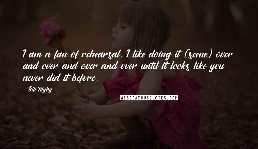 Bill Nighy Quotes: I am a fan of rehearsal. I like doing it [scene] over and over and over and over until it looks like you never did it before.