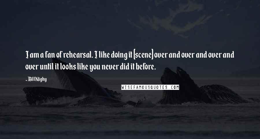 Bill Nighy Quotes: I am a fan of rehearsal. I like doing it [scene] over and over and over and over until it looks like you never did it before.