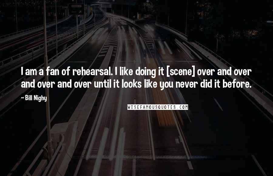 Bill Nighy Quotes: I am a fan of rehearsal. I like doing it [scene] over and over and over and over until it looks like you never did it before.