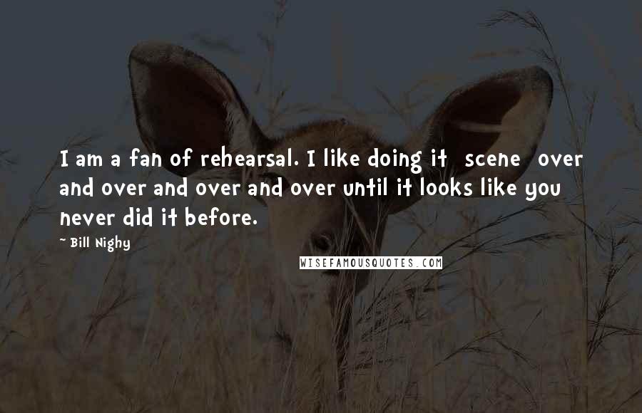 Bill Nighy Quotes: I am a fan of rehearsal. I like doing it [scene] over and over and over and over until it looks like you never did it before.