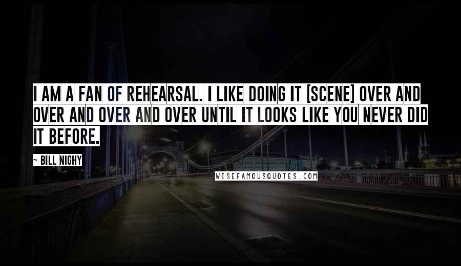 Bill Nighy Quotes: I am a fan of rehearsal. I like doing it [scene] over and over and over and over until it looks like you never did it before.