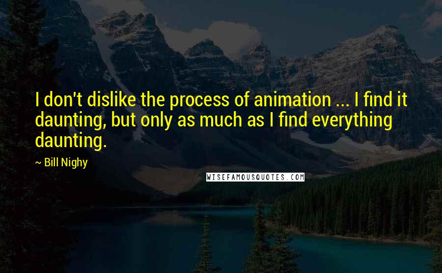 Bill Nighy Quotes: I don't dislike the process of animation ... I find it daunting, but only as much as I find everything daunting.