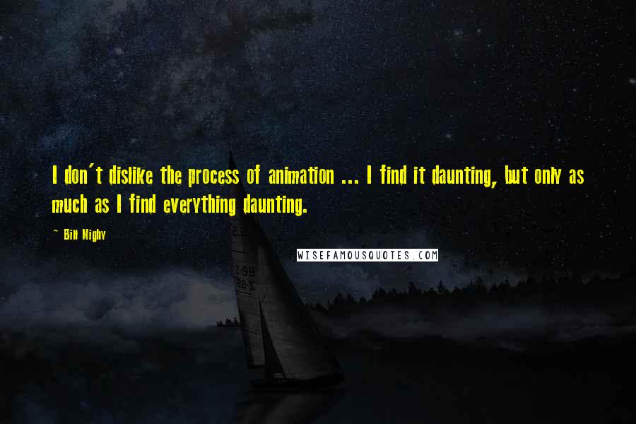 Bill Nighy Quotes: I don't dislike the process of animation ... I find it daunting, but only as much as I find everything daunting.