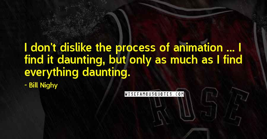 Bill Nighy Quotes: I don't dislike the process of animation ... I find it daunting, but only as much as I find everything daunting.