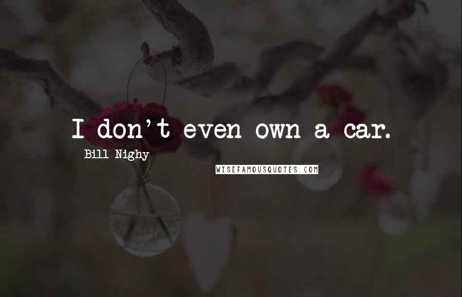 Bill Nighy Quotes: I don't even own a car.