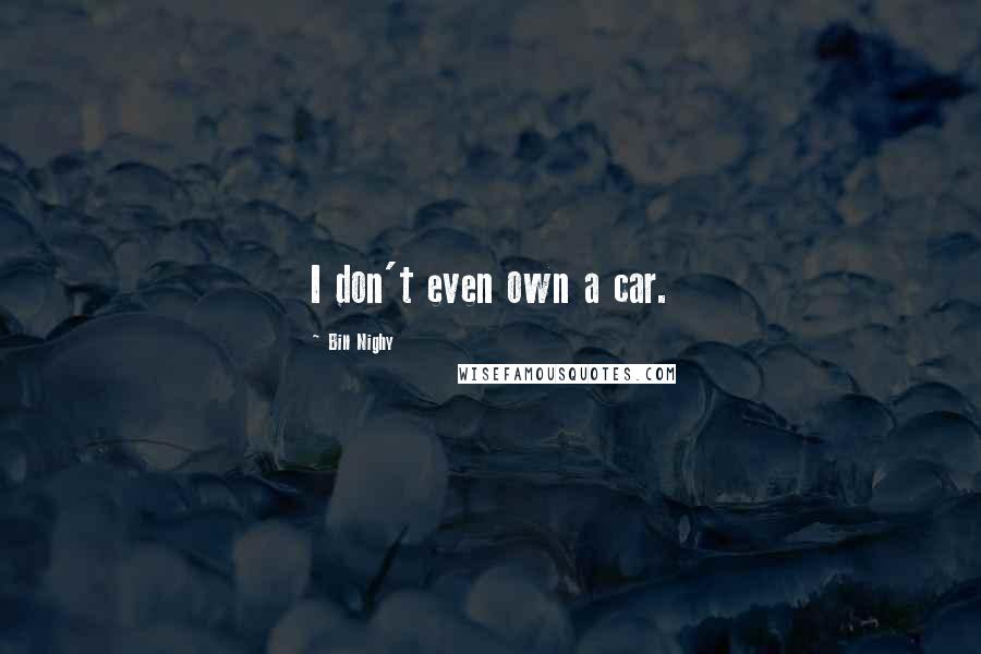 Bill Nighy Quotes: I don't even own a car.