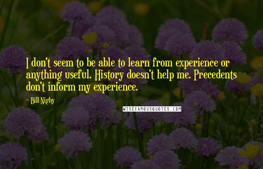 Bill Nighy Quotes: I don't seem to be able to learn from experience or anything useful. History doesn't help me. Precedents don't inform my experience.