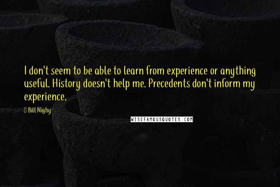Bill Nighy Quotes: I don't seem to be able to learn from experience or anything useful. History doesn't help me. Precedents don't inform my experience.