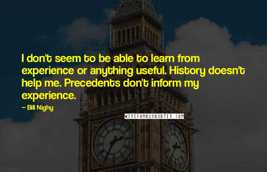 Bill Nighy Quotes: I don't seem to be able to learn from experience or anything useful. History doesn't help me. Precedents don't inform my experience.
