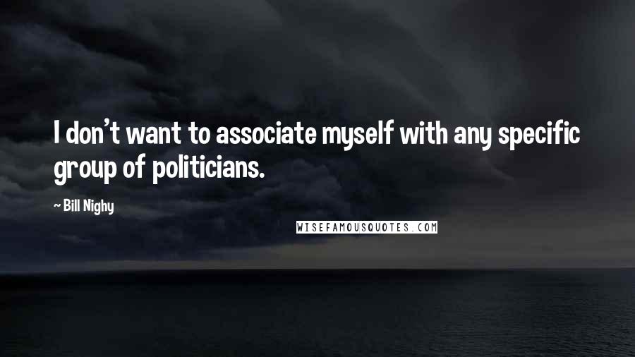 Bill Nighy Quotes: I don't want to associate myself with any specific group of politicians.