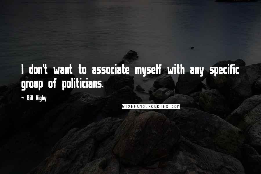 Bill Nighy Quotes: I don't want to associate myself with any specific group of politicians.