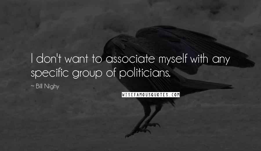 Bill Nighy Quotes: I don't want to associate myself with any specific group of politicians.