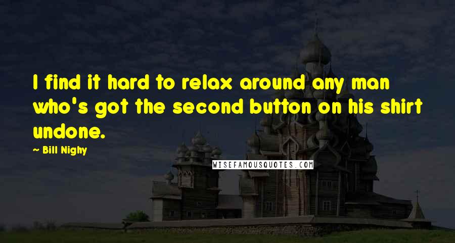 Bill Nighy Quotes: I find it hard to relax around any man who's got the second button on his shirt undone.