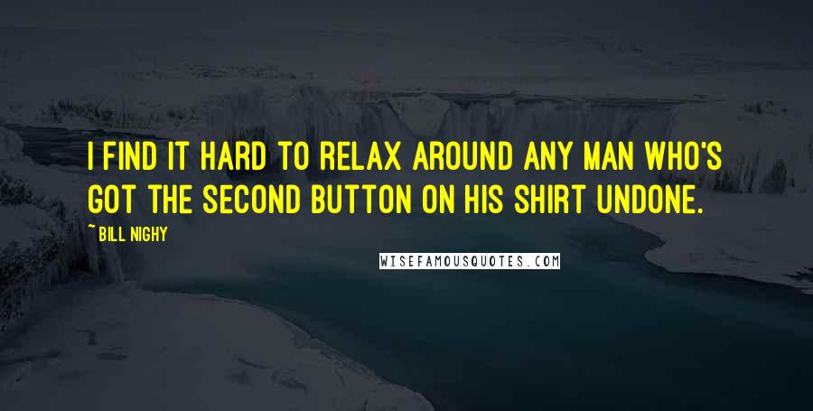 Bill Nighy Quotes: I find it hard to relax around any man who's got the second button on his shirt undone.