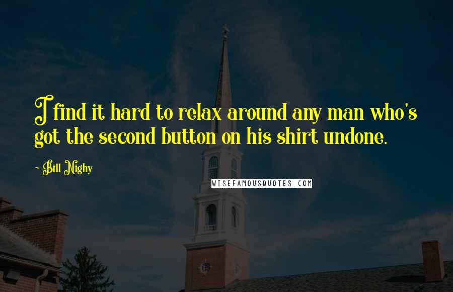 Bill Nighy Quotes: I find it hard to relax around any man who's got the second button on his shirt undone.