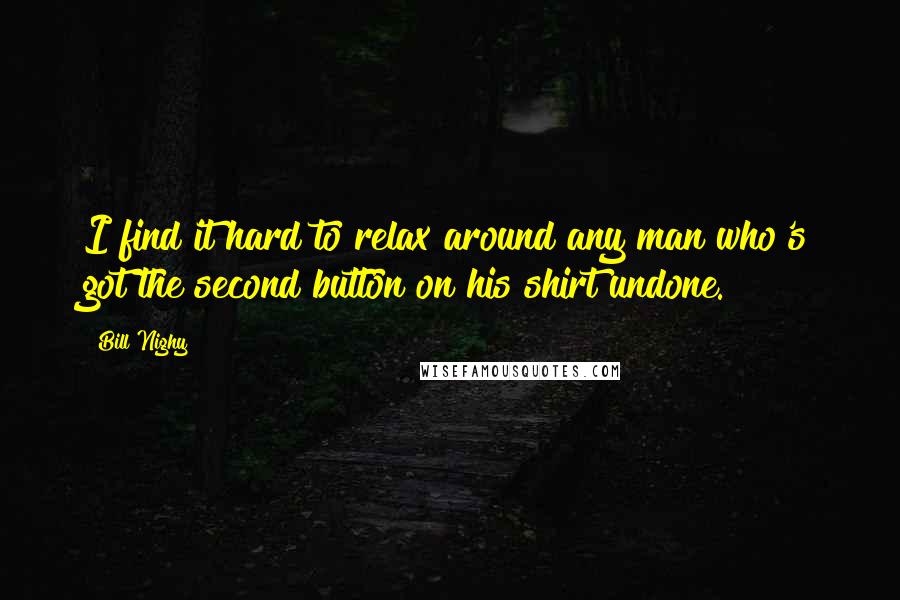 Bill Nighy Quotes: I find it hard to relax around any man who's got the second button on his shirt undone.