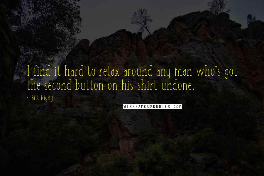 Bill Nighy Quotes: I find it hard to relax around any man who's got the second button on his shirt undone.