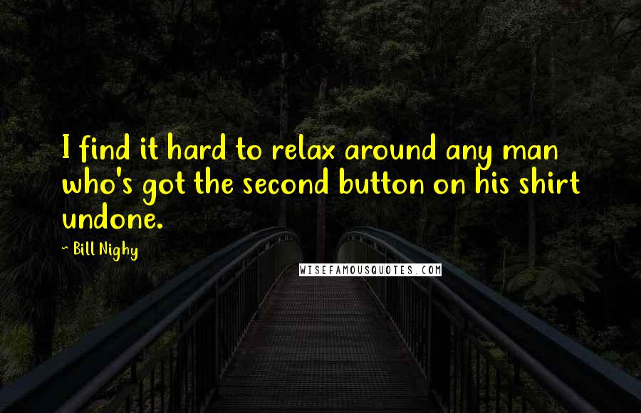 Bill Nighy Quotes: I find it hard to relax around any man who's got the second button on his shirt undone.