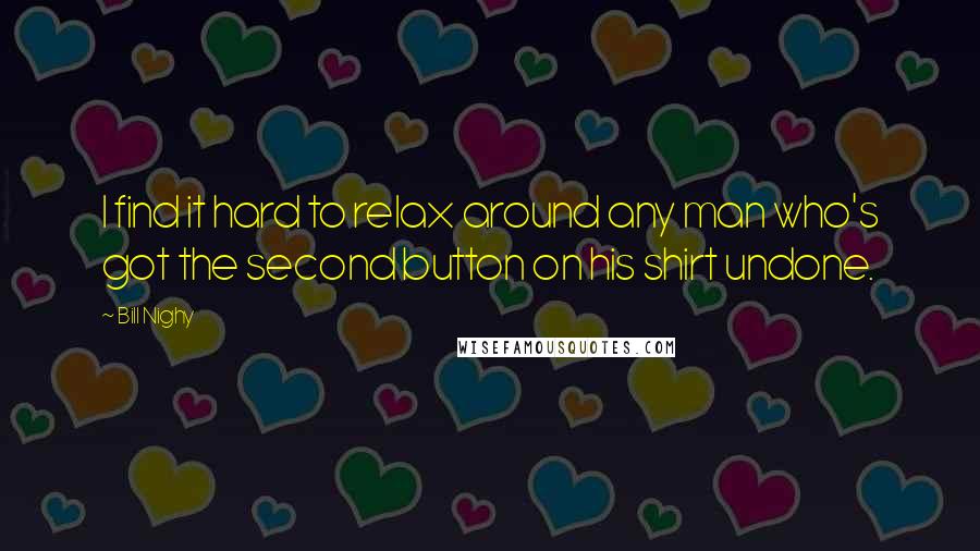 Bill Nighy Quotes: I find it hard to relax around any man who's got the second button on his shirt undone.