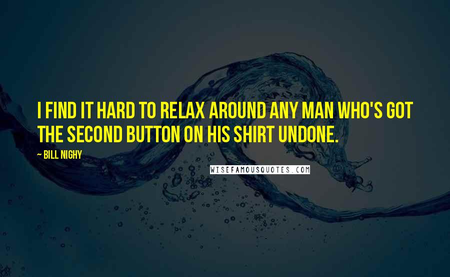 Bill Nighy Quotes: I find it hard to relax around any man who's got the second button on his shirt undone.