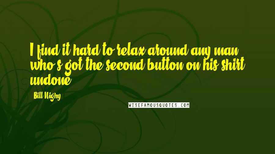 Bill Nighy Quotes: I find it hard to relax around any man who's got the second button on his shirt undone.
