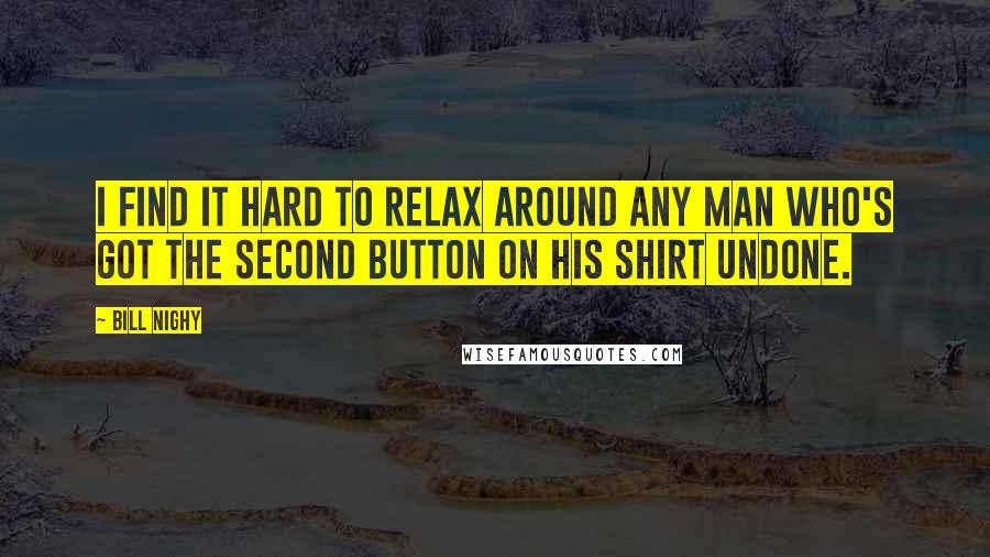 Bill Nighy Quotes: I find it hard to relax around any man who's got the second button on his shirt undone.