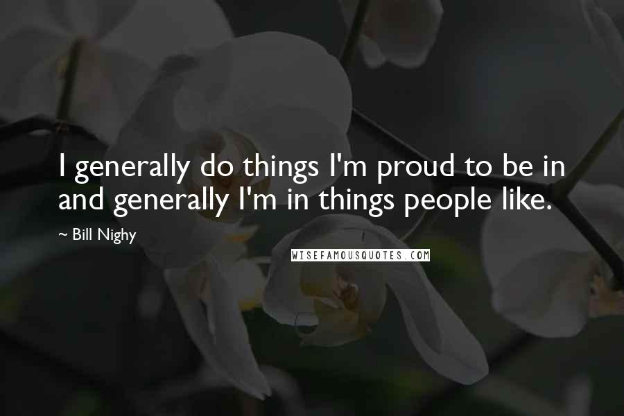 Bill Nighy Quotes: I generally do things I'm proud to be in and generally I'm in things people like.